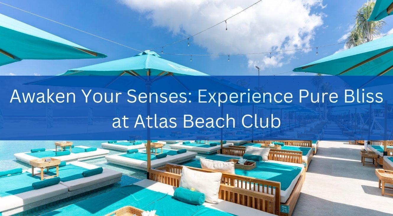 Awaken Your Senses: Experience Pure Bliss at Atlas Beach Club - Atlas ...